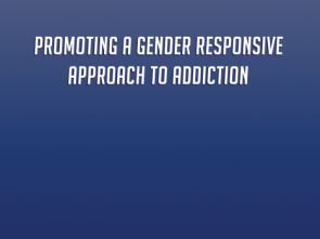 Promoting a gender responsive approach to addiction